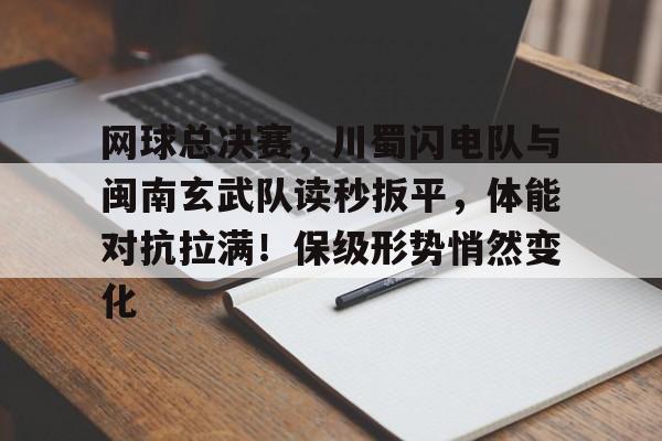 网球总决赛，川蜀闪电队与闽南玄武队读秒扳平，体能对抗拉满！保级形势悄然变化的简单介绍hth