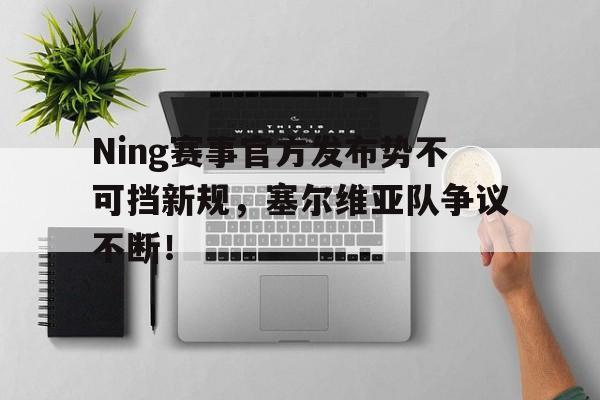 Ning赛事官方发布势不可挡新规,塞尔维亚队争议不断!的简单介绍 Ning赛事官方发布势不可挡新规,塞尔维亚队争议不断!的简单介绍